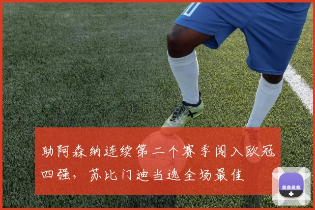 助阿森纳连续第二个赛季闯入欧冠四强，苏比门迪当选全场最佳