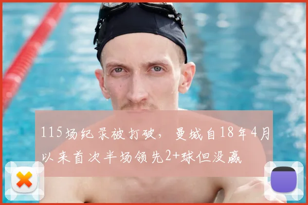115场纪录被打破，曼城自18年4月以来首次半场领先2+球但没赢