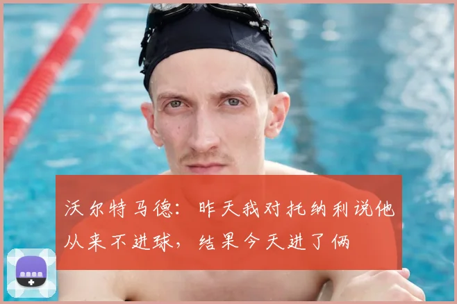 沃尔特马德：昨天我对托纳利说他从来不进球，结果今天进了俩