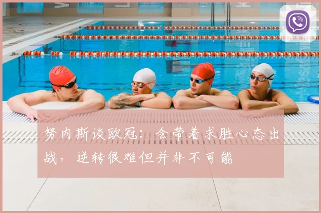 努内斯谈欧冠：会带着求胜心态出战，逆转很难但并非不可能