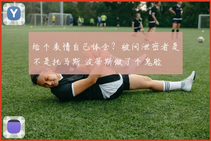 给个表情自己体会？被问泄密者是不是托马斯 波蒂斯做了个鬼脸