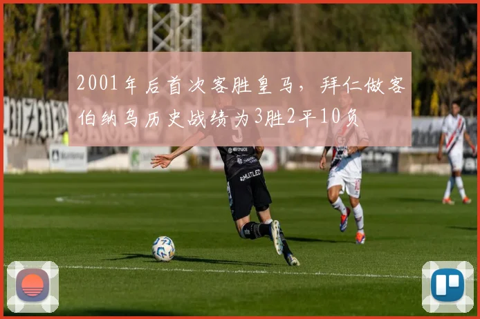 2001年后首次客胜皇马，拜仁做客伯纳乌历史战绩为3胜2平10负