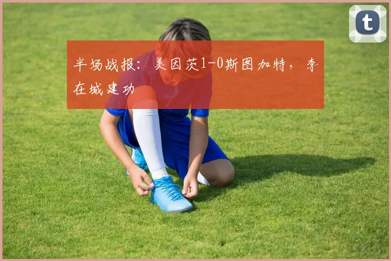 半场战报：美因茨1-0斯图加特，李在城建功