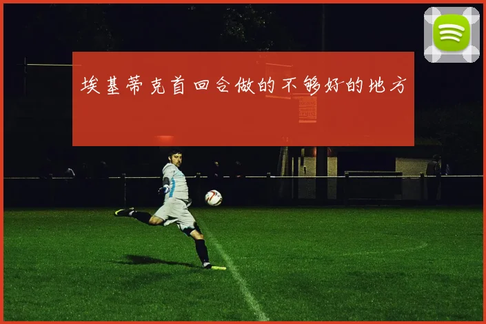 埃基蒂克首回合做的不够好的地方