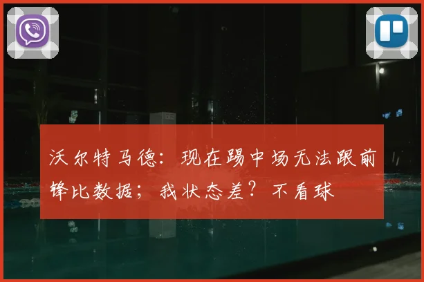 沃尔特马德：现在踢中场无法跟前锋比数据；我状态差？不看球
