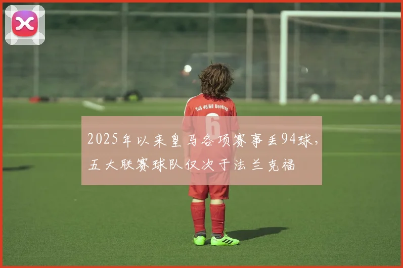 2025年以来皇马各项赛事丢94球，五大联赛球队仅次于法兰克福