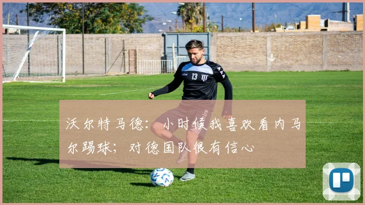 沃尔特马德：小时候我喜欢看内马尔踢球；对德国队很有信心