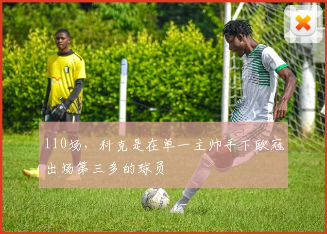 110场，科克是在单一主帅手下欧冠出场第三多的球员