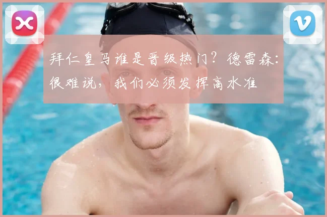 拜仁皇马谁是晋级热门？德雷森：很难说，我们必须发挥高水准