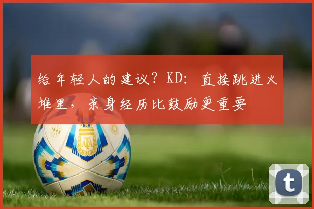 给年轻人的建议？KD：直接跳进火堆里，亲身经历比鼓励更重要