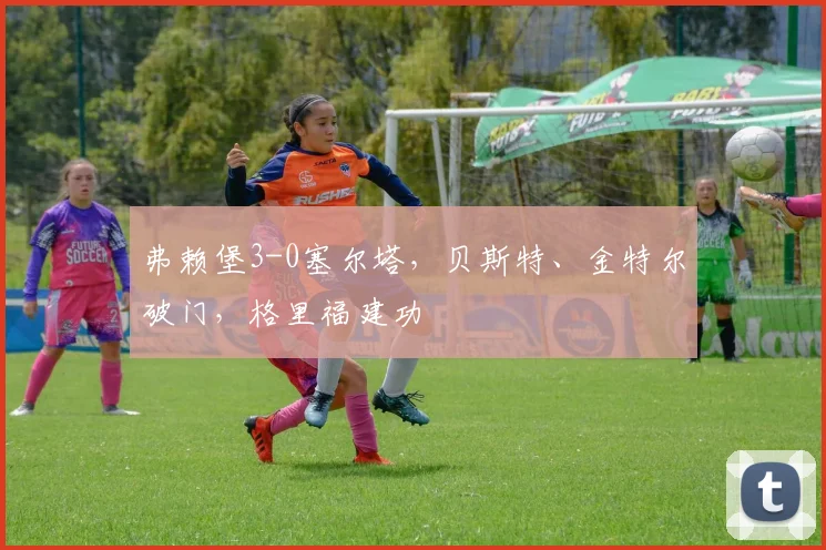 弗赖堡3-0塞尔塔，贝斯特、金特尔破门，格里福建功