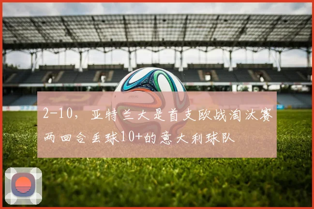 2-10，亚特兰大是首支欧战淘汰赛两回合丢球10+的意大利球队