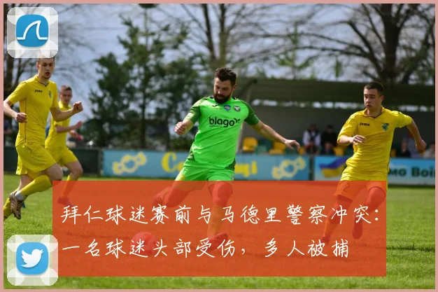 拜仁球迷赛前与马德里警察冲突：一名球迷头部受伤，多人被捕