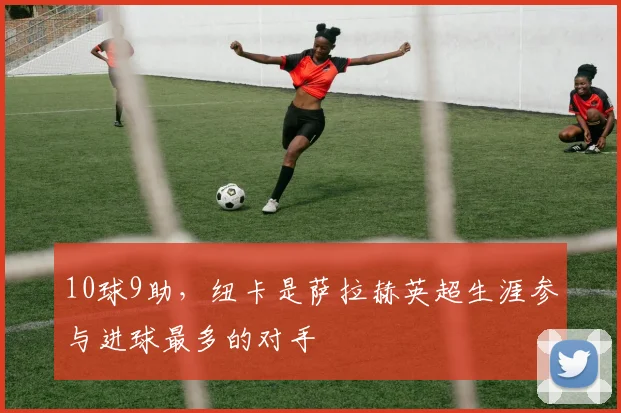 10球9助，纽卡是萨拉赫英超生涯参与进球最多的对手