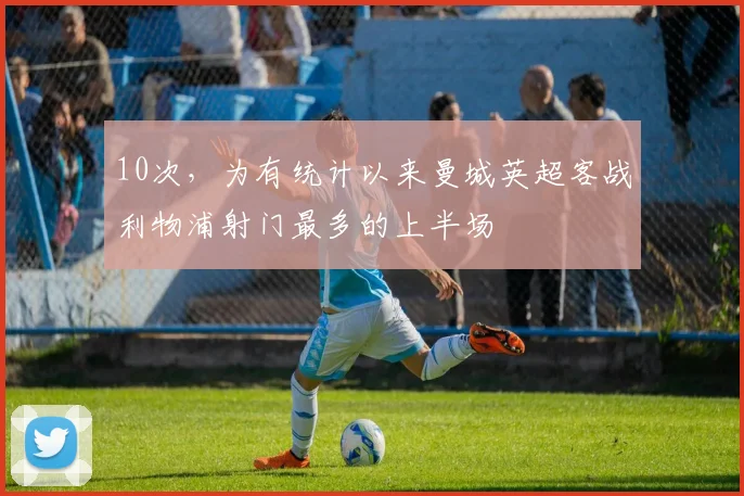 10次，为有统计以来曼城英超客战利物浦射门最多的上半场