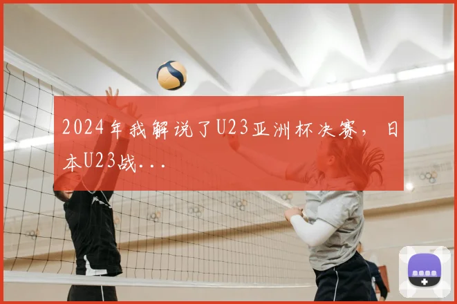 2024年我解说了U23亚洲杯决赛，日本U23战...