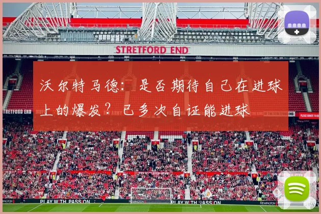 沃尔特马德：是否期待自己在进球上的爆发？已多次自证能进球