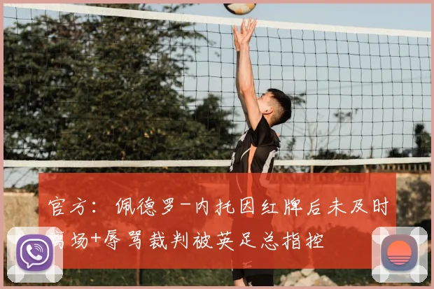 官方：佩德罗-内托因红牌后未及时离场+辱骂裁判被英足总指控