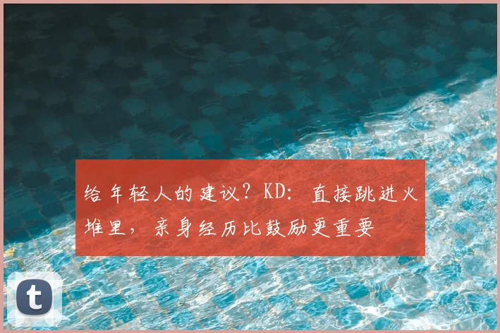给年轻人的建议？KD：直接跳进火堆里，亲身经历比鼓励更重要