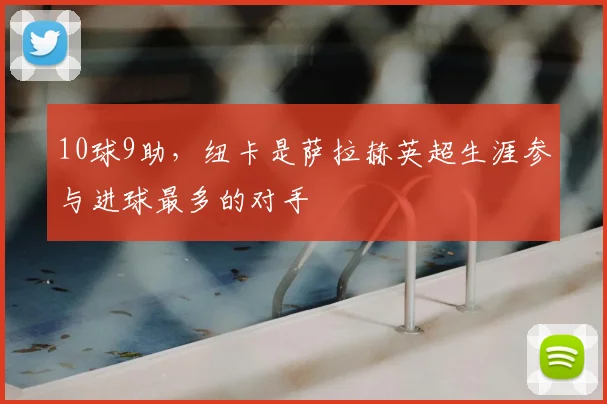 10球9助，纽卡是萨拉赫英超生涯参与进球最多的对手