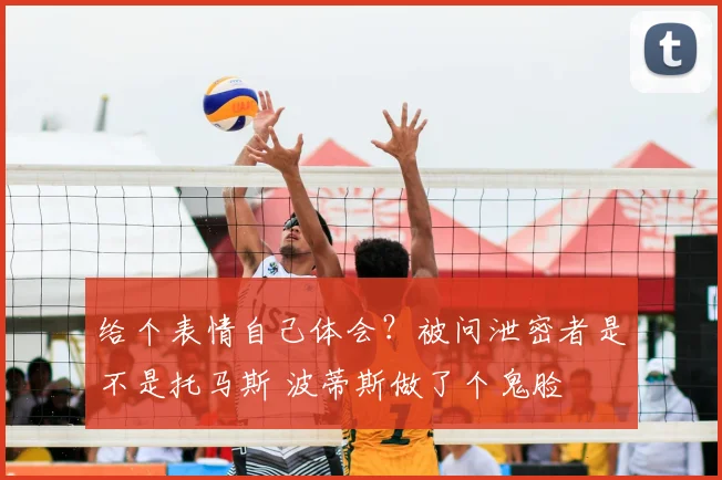 给个表情自己体会？被问泄密者是不是托马斯 波蒂斯做了个鬼脸