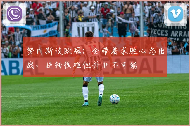 努内斯谈欧冠：会带着求胜心态出战，逆转很难但并非不可能