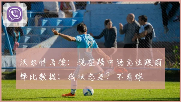 沃尔特马德：现在踢中场无法跟前锋比数据；我状态差？不看球
