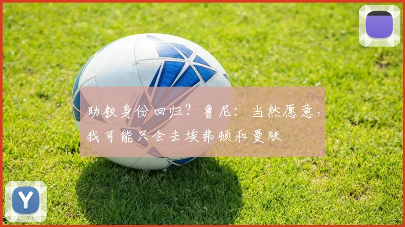 助教身份回归？鲁尼：当然愿意，我可能只会去埃弗顿和曼联