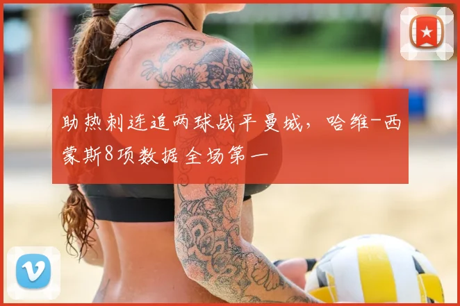 助热刺连追两球战平曼城，哈维-西蒙斯8项数据全场第一