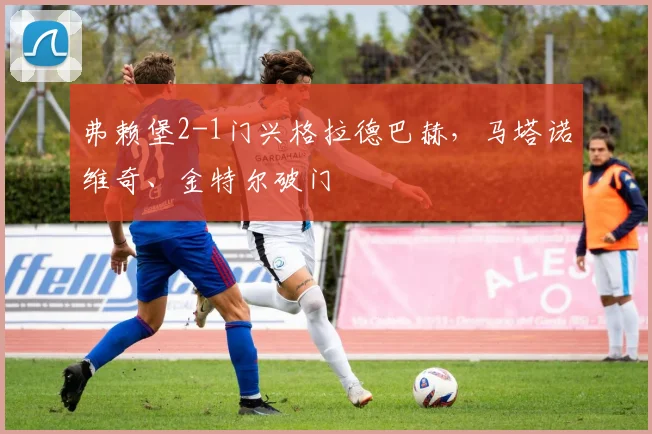 弗赖堡2-1门兴格拉德巴赫，马塔诺维奇、金特尔破门