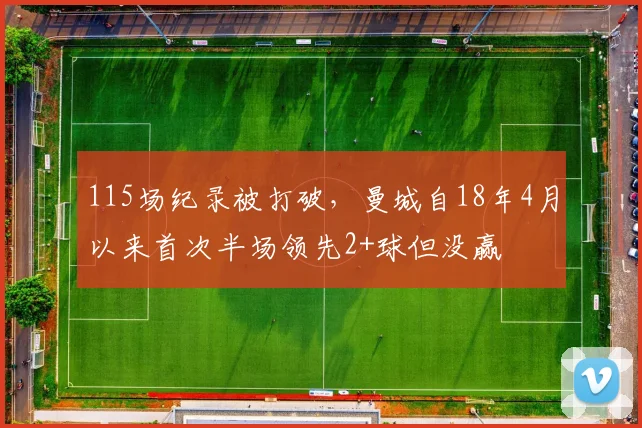 115场纪录被打破，曼城自18年4月以来首次半场领先2+球但没赢