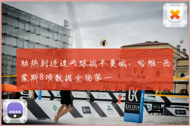 助热刺连追两球战平曼城，哈维-西蒙斯8项数据全场第一